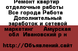 Ремонт квартир, отделочные работы. - Все города Работа » Дополнительный заработок и сетевой маркетинг   . Амурская обл.,Ивановский р-н
